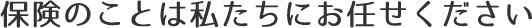 保険のことは私たちにお任せください